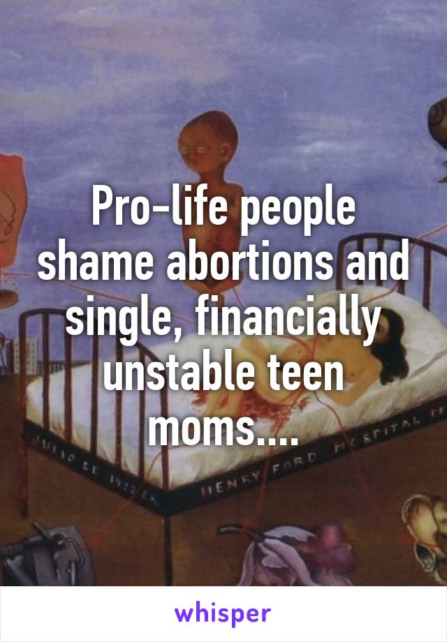 Pro-life people shame abortions and single, financially unstable teen moms....