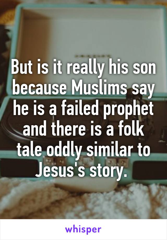 But is it really his son because Muslims say he is a failed prophet and there is a folk tale oddly similar to Jesus's story. 