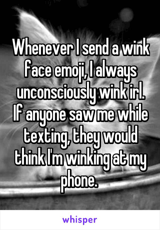 Whenever I send a wink face emoji, I always unconsciously wink irl. If anyone saw me while texting, they would think I'm winking at my phone. 
