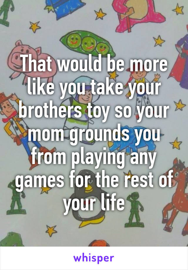 That would be more like you take your brothers toy so your mom grounds you from playing any games for the rest of your life