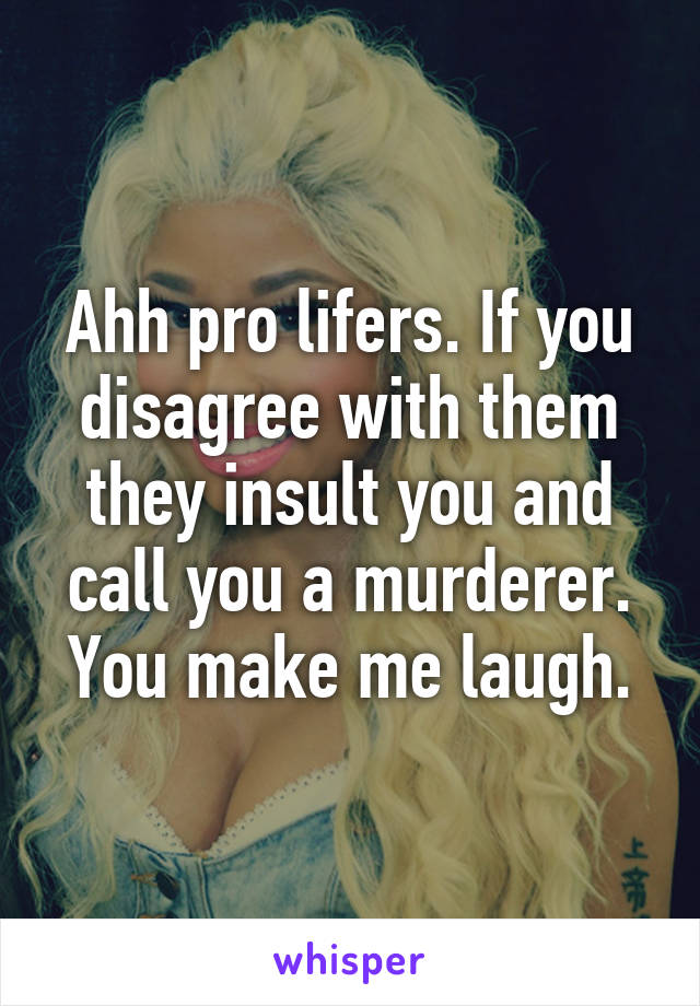 Ahh pro lifers. If you disagree with them they insult you and call you a murderer.
You make me laugh.