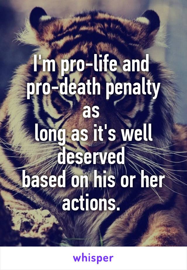 I'm pro-life and 
pro-death penalty as 
long as it's well deserved 
based on his or her actions. 