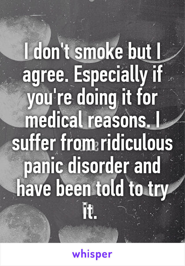 I don't smoke but I agree. Especially if you're doing it for medical reasons. I suffer from ridiculous panic disorder and have been told to try it. 