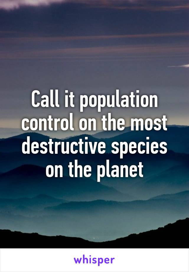 Call it population control on the most destructive species on the planet