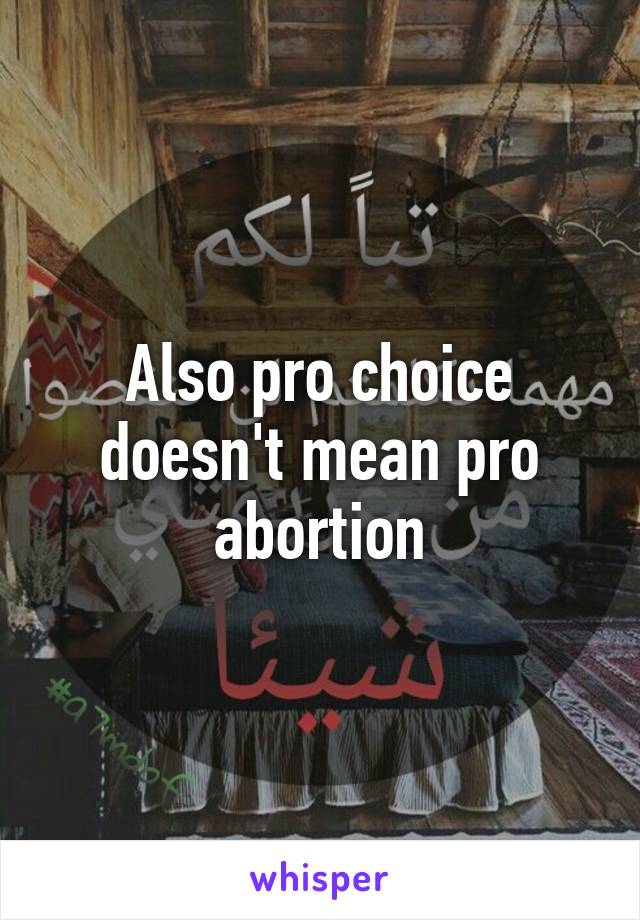 Also pro choice doesn't mean pro abortion