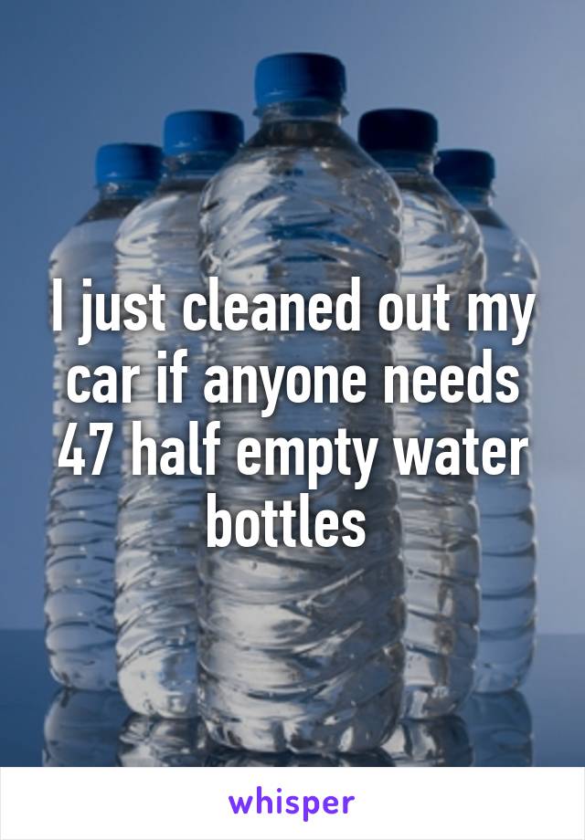 I just cleaned out my car if anyone needs 47 half empty water bottles 