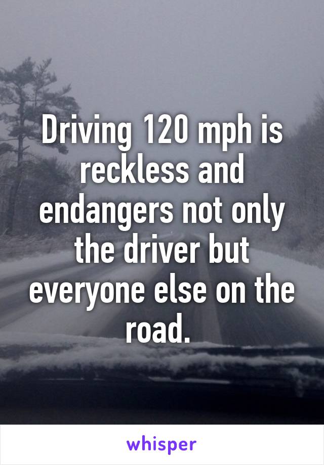 Driving 120 mph is reckless and endangers not only the driver but everyone else on the road. 