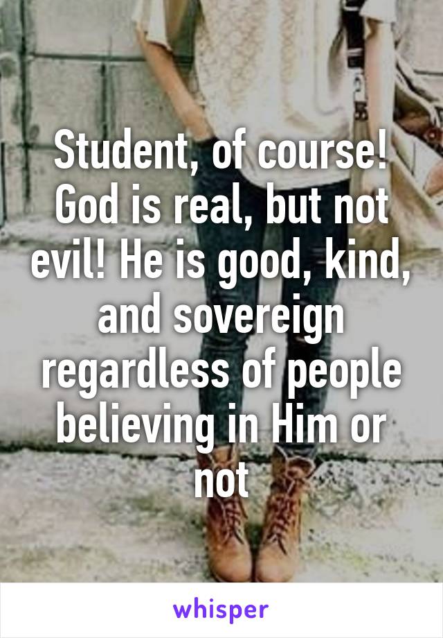 Student, of course! God is real, but not evil! He is good, kind, and sovereign regardless of people believing in Him or not