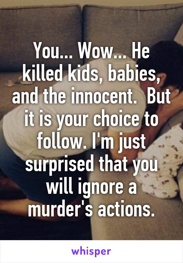 You... Wow... He killed kids, babies, and the innocent.  But it is your choice to follow. I'm just surprised that you will ignore a murder's actions.