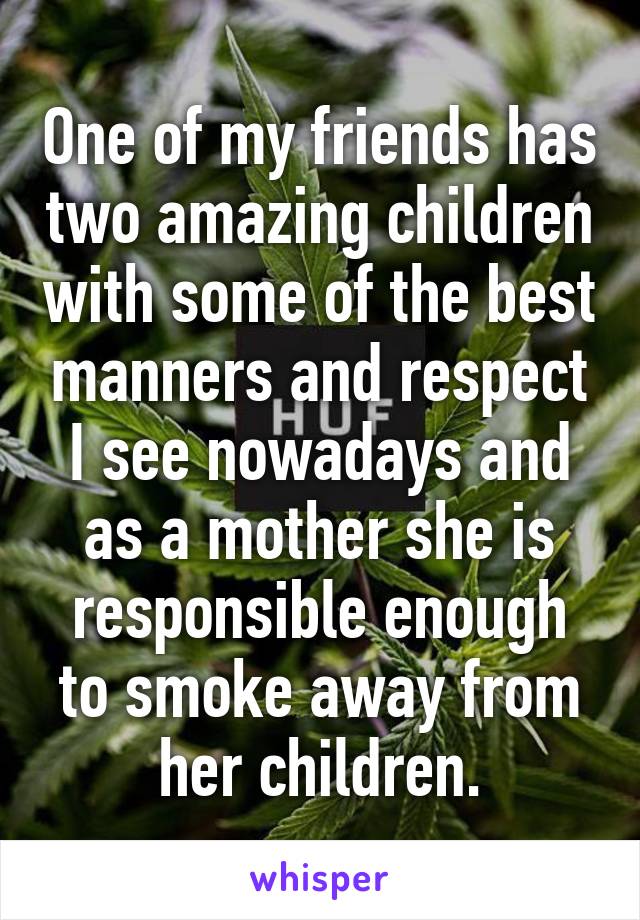 One of my friends has two amazing children with some of the best manners and respect I see nowadays and as a mother she is responsible enough to smoke away from her children.