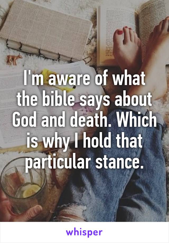 I'm aware of what the bible says about God and death. Which is why I hold that particular stance.