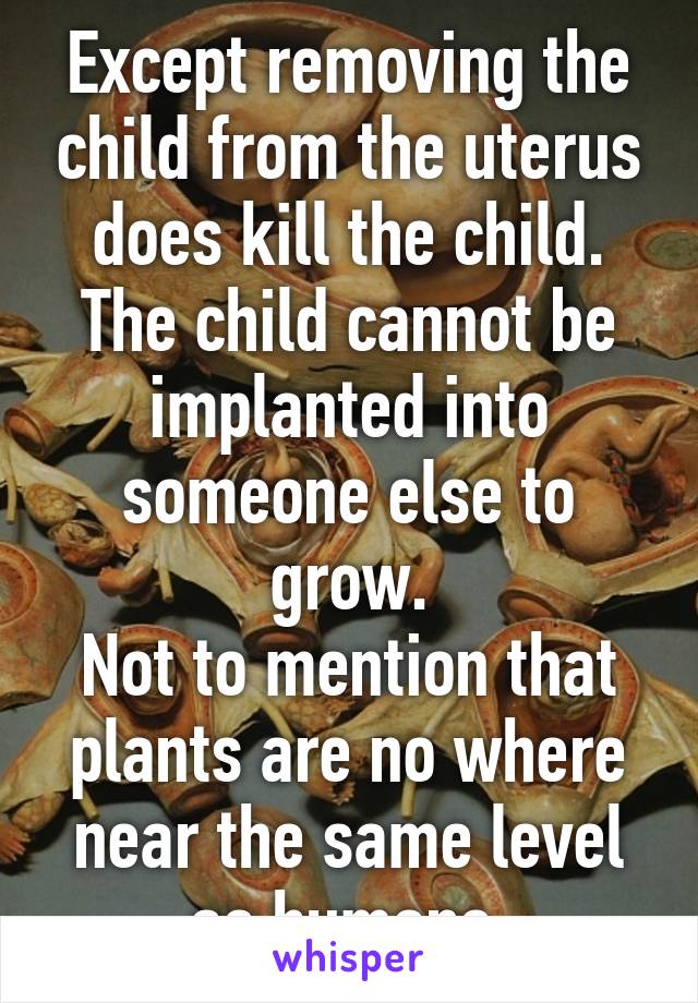 Except removing the child from the uterus does kill the child.
The child cannot be implanted into someone else to grow.
Not to mention that plants are no where near the same level as humans.