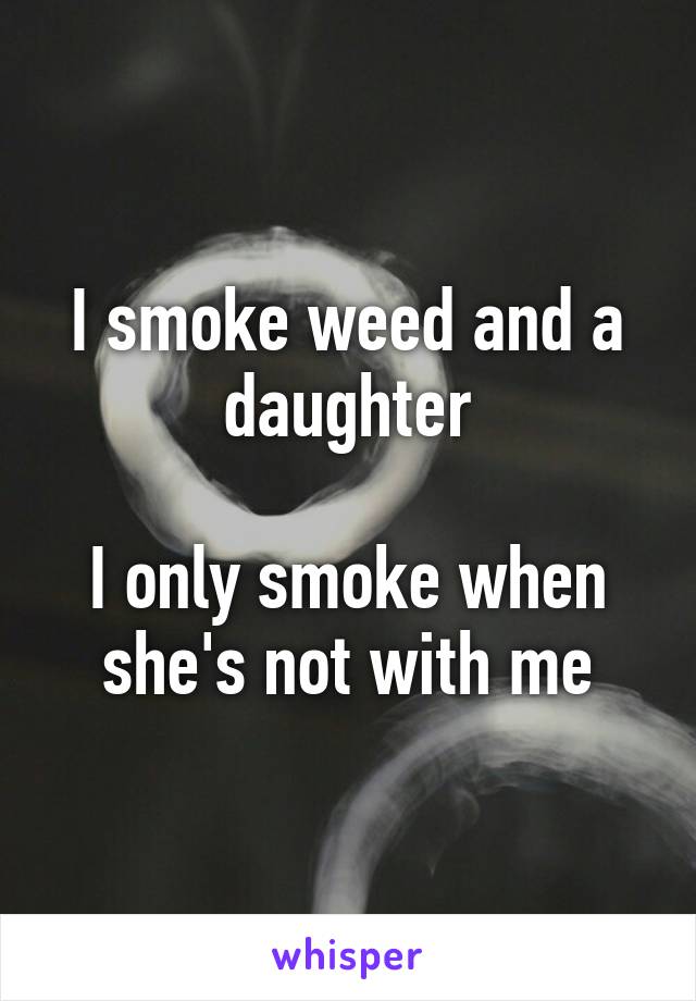 I smoke weed and a daughter

I only smoke when she's not with me