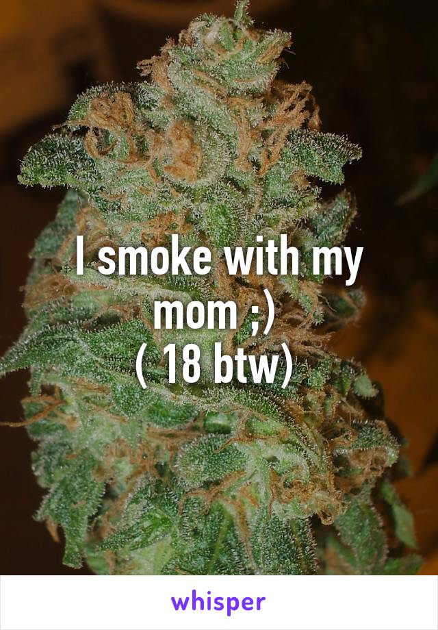 I smoke with my mom ;) 
( 18 btw) 