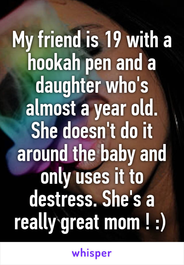 My friend is 19 with a hookah pen and a daughter who's almost a year old. She doesn't do it around the baby and only uses it to destress. She's a really great mom ! :) 