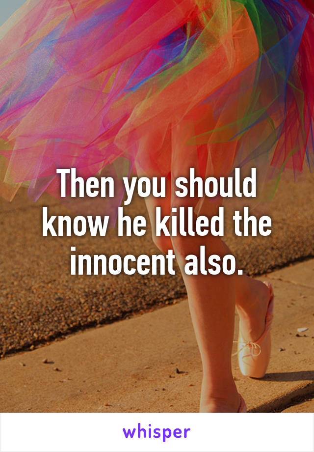 Then you should know he killed the innocent also.