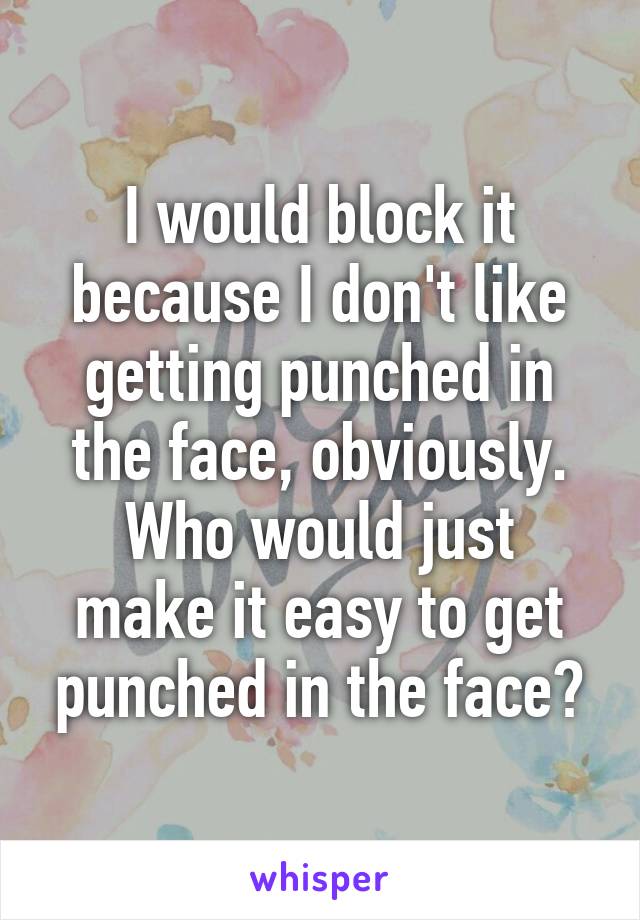 I would block it because I don't like getting punched in the face, obviously.
Who would just make it easy to get punched in the face?