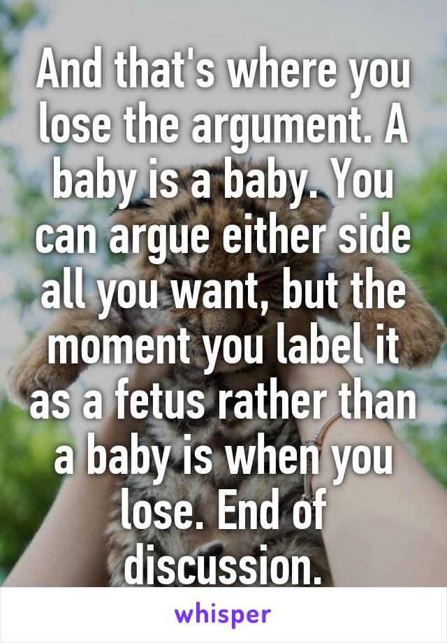 And that's where you lose the argument. A baby is a baby. You can argue either side all you want, but the moment you label it as a fetus rather than a baby is when you lose. End of discussion.