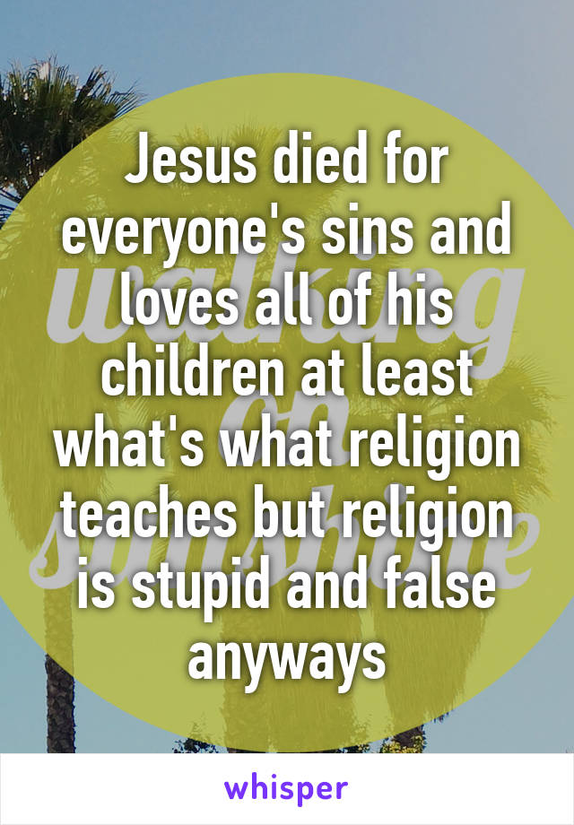 Jesus died for everyone's sins and loves all of his children at least what's what religion teaches but religion is stupid and false anyways