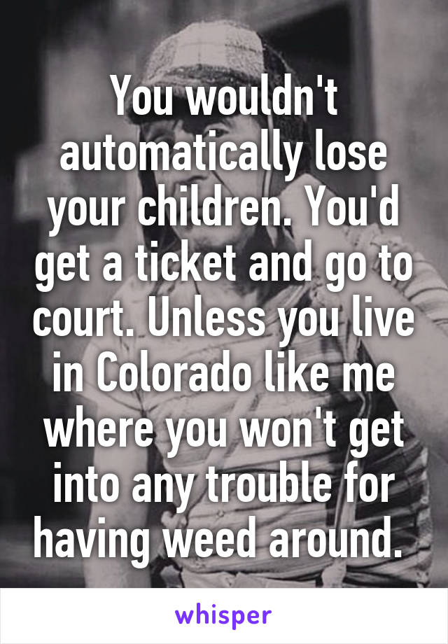 You wouldn't automatically lose your children. You'd get a ticket and go to court. Unless you live in Colorado like me where you won't get into any trouble for having weed around. 