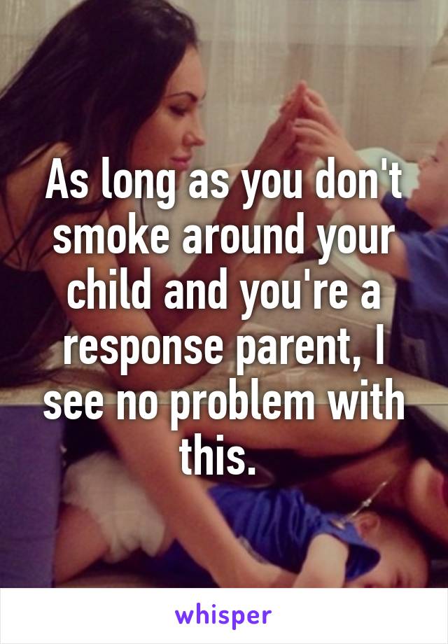 As long as you don't smoke around your child and you're a response parent, I see no problem with this. 