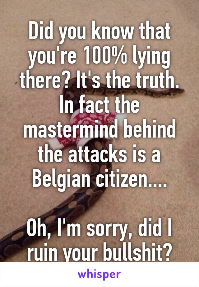 Did you know that you're 100% lying there? It's the truth. In fact the mastermind behind the attacks is a Belgian citizen....

Oh, I'm sorry, did I ruin your bullshit?