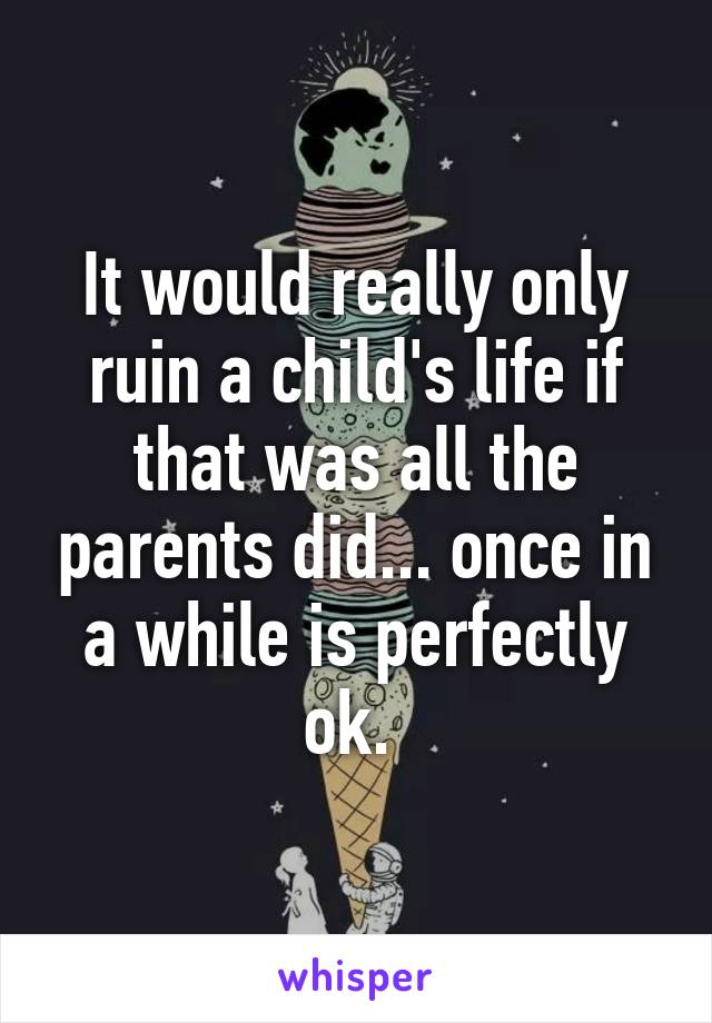 It would really only ruin a child's life if that was all the parents did... once in a while is perfectly ok. 