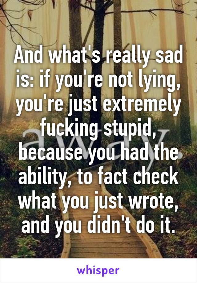 And what's really sad is: if you're not lying, you're just extremely fucking stupid, because you had the ability, to fact check what you just wrote, and you didn't do it.