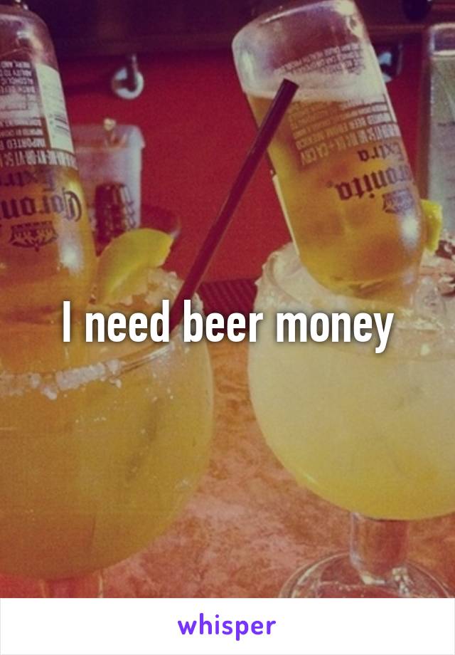 I need beer money