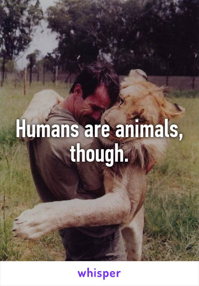 Humans are animals, though.