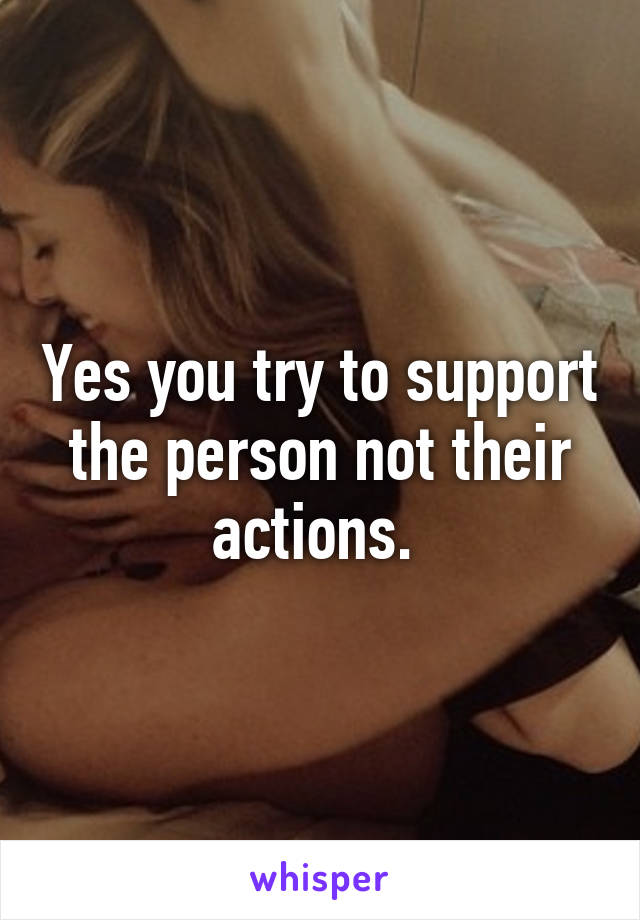 Yes you try to support the person not their actions. 