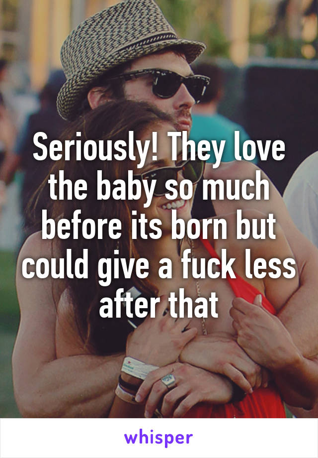 Seriously! They love the baby so much before its born but could give a fuck less after that