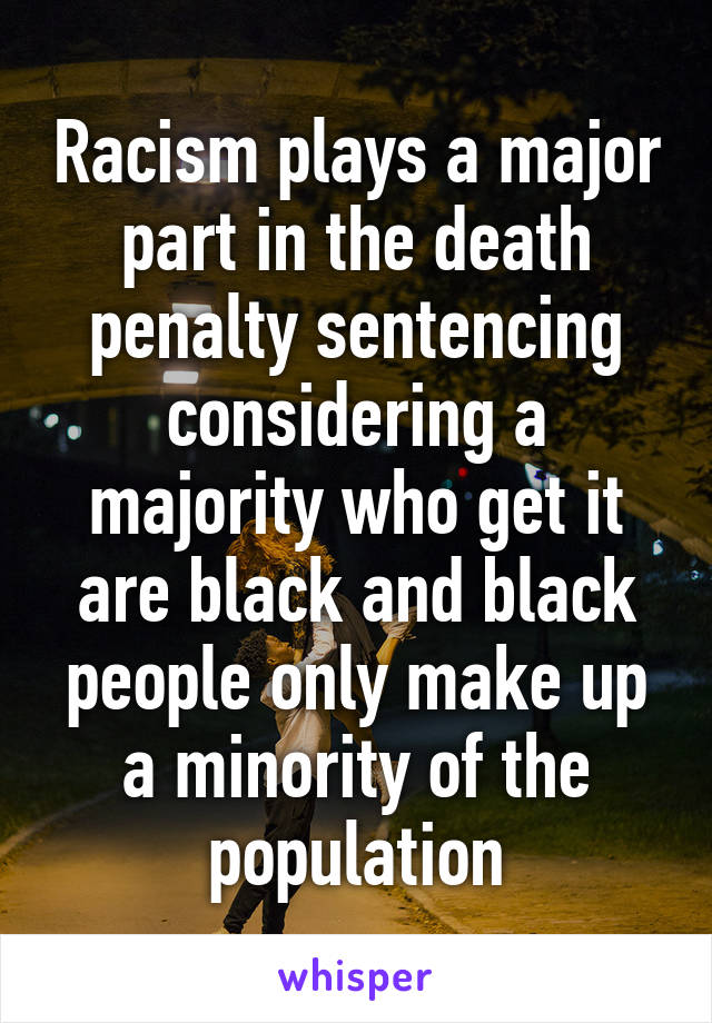 Racism plays a major part in the death penalty sentencing considering a majority who get it are black and black people only make up a minority of the population