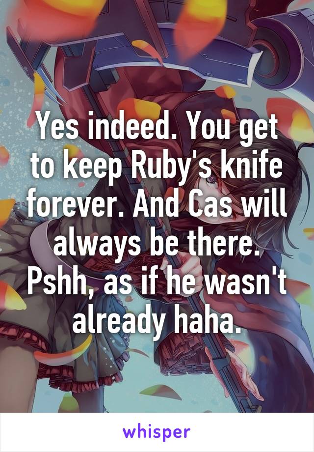 Yes indeed. You get to keep Ruby's knife forever. And Cas will always be there. Pshh, as if he wasn't already haha.