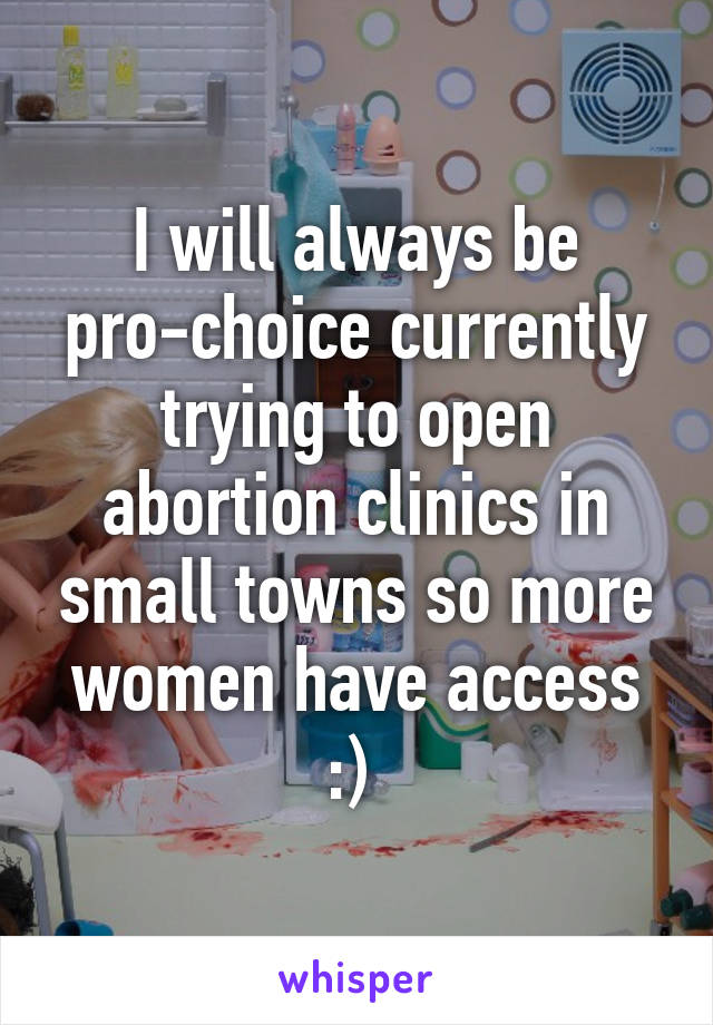 I will always be pro-choice currently trying to open abortion clinics in small towns so more women have access :) 