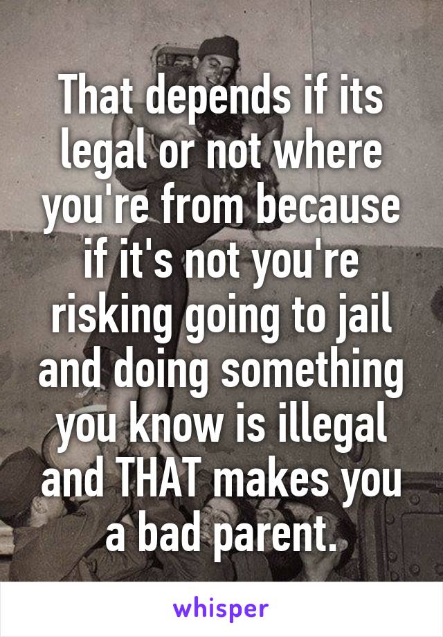 That depends if its legal or not where you're from because if it's not you're risking going to jail and doing something you know is illegal and THAT makes you a bad parent.