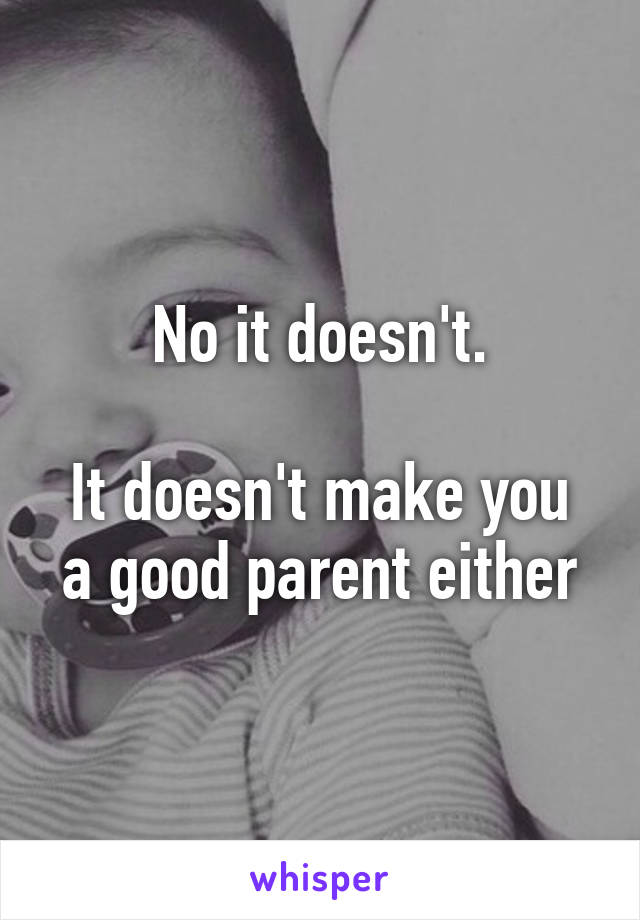 No it doesn't.

It doesn't make you a good parent either