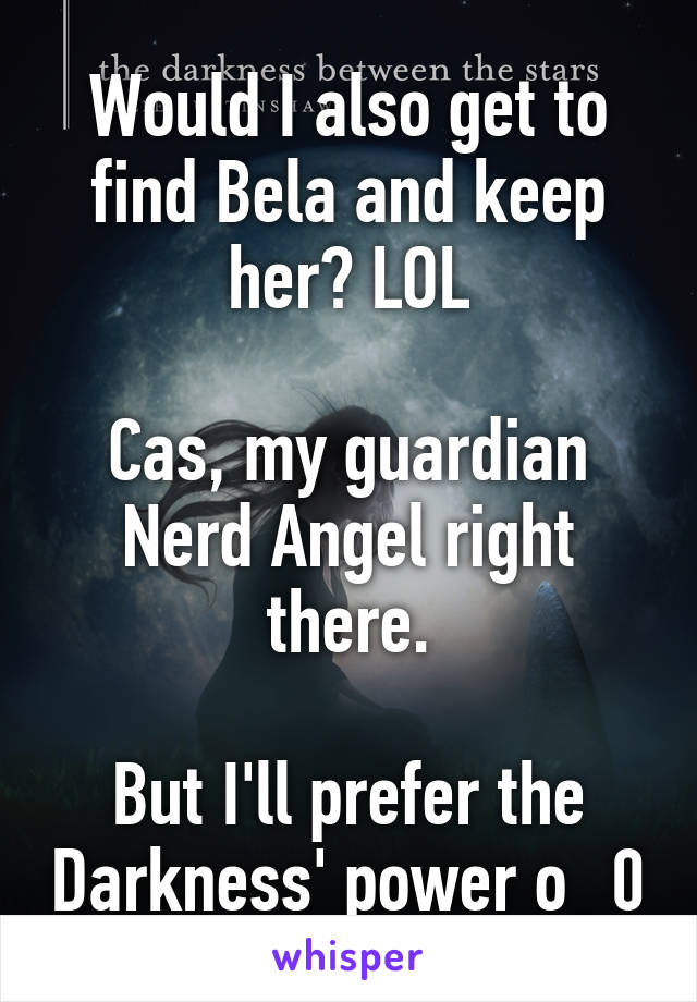 Would I also get to find Bela and keep her? LOL

Cas, my guardian Nerd Angel right there.

But I'll prefer the Darkness' power o_0