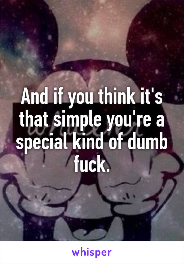 And if you think it's that simple you're a special kind of dumb fuck.