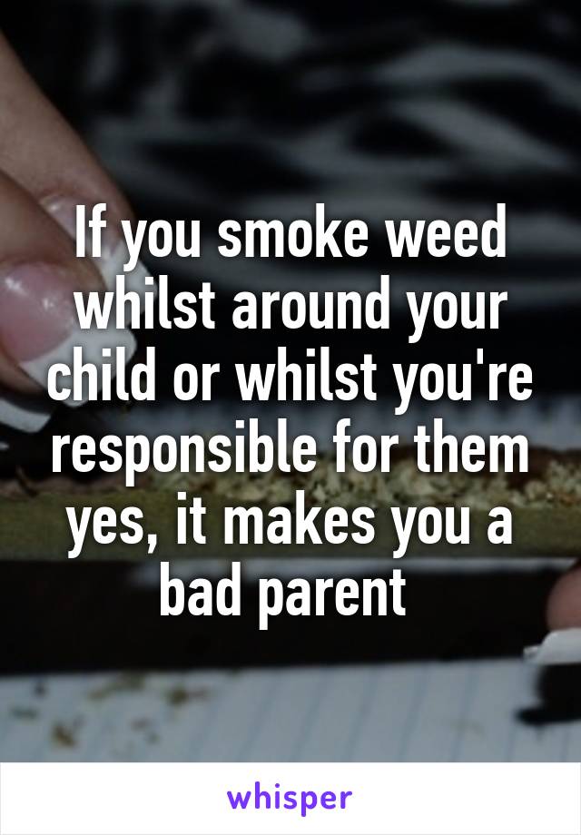 If you smoke weed whilst around your child or whilst you're responsible for them yes, it makes you a bad parent 