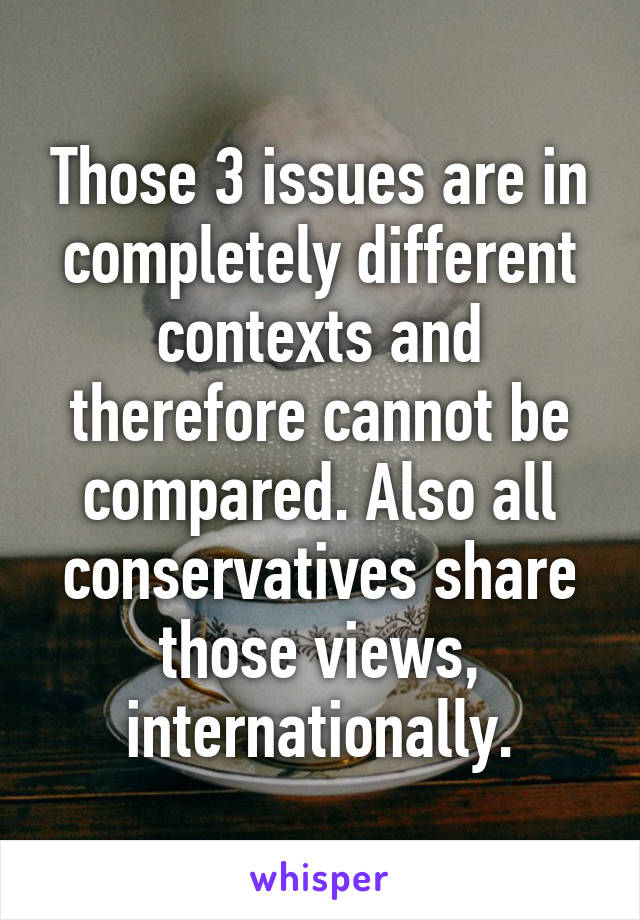 Those 3 issues are in completely different contexts and therefore cannot be compared. Also all conservatives share those views, internationally.