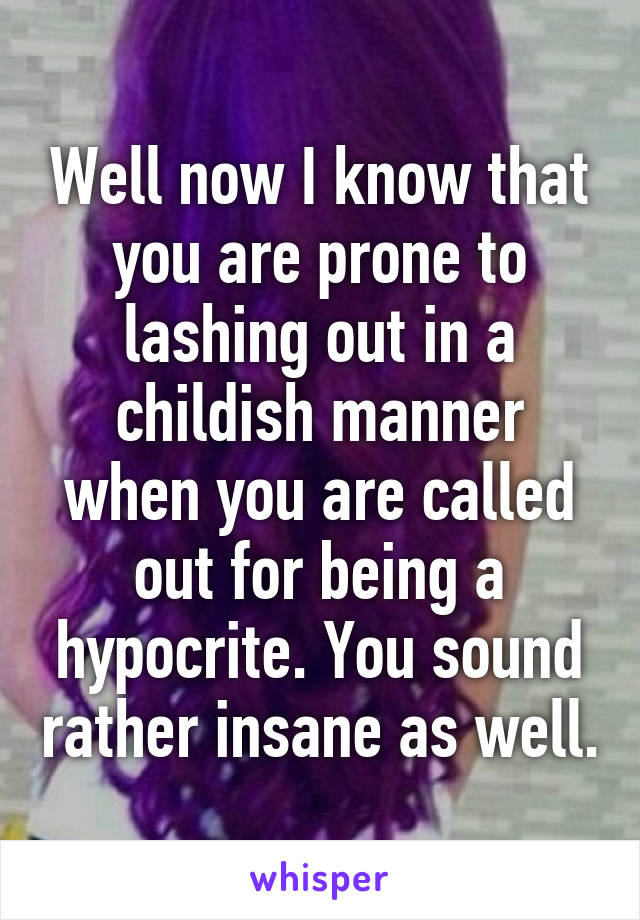 Well now I know that you are prone to lashing out in a childish manner when you are called out for being a hypocrite. You sound rather insane as well.