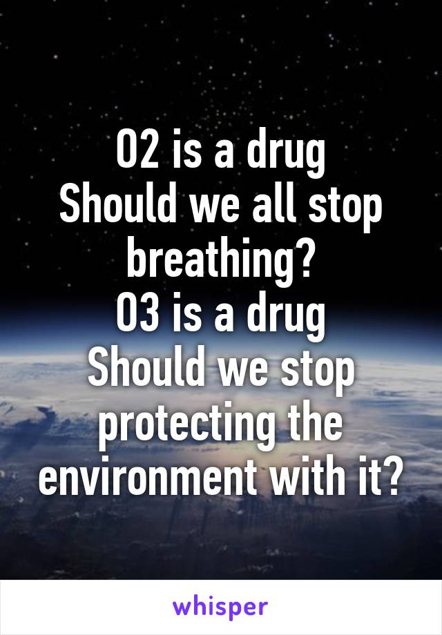 O2 is a drug
Should we all stop breathing?
O3 is a drug
Should we stop protecting the environment with it?