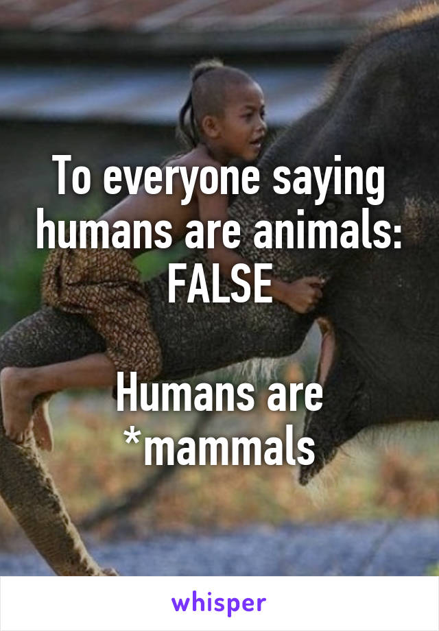 To everyone saying humans are animals: FALSE

Humans are *mammals