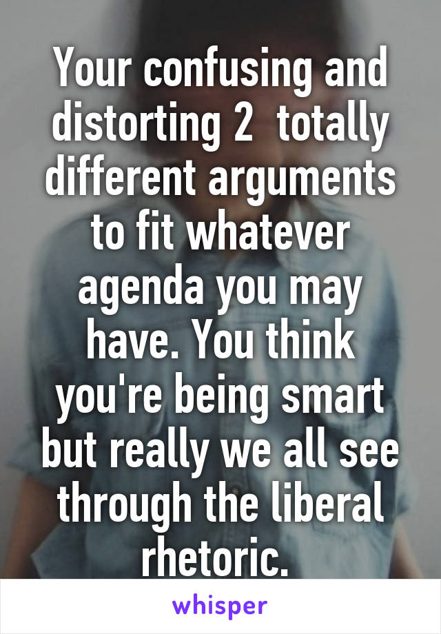 Your confusing and distorting 2  totally different arguments to fit whatever agenda you may have. You think you're being smart but really we all see through the liberal rhetoric. 