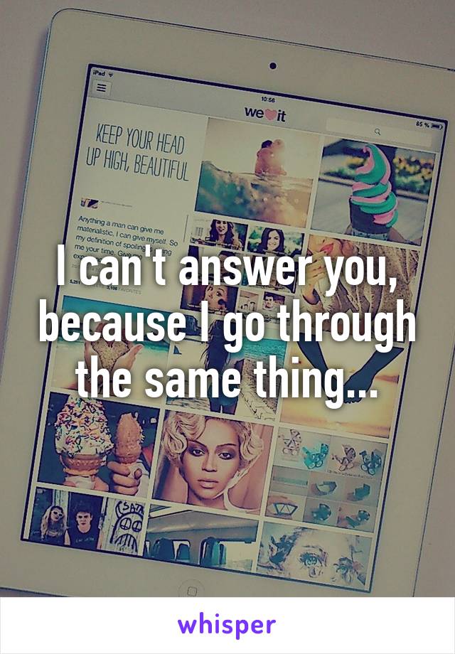 I can't answer you, because I go through the same thing...