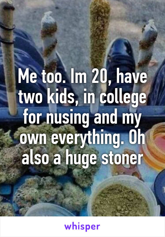 Me too. Im 20, have two kids, in college for nusing and my own everything. Oh also a huge stoner