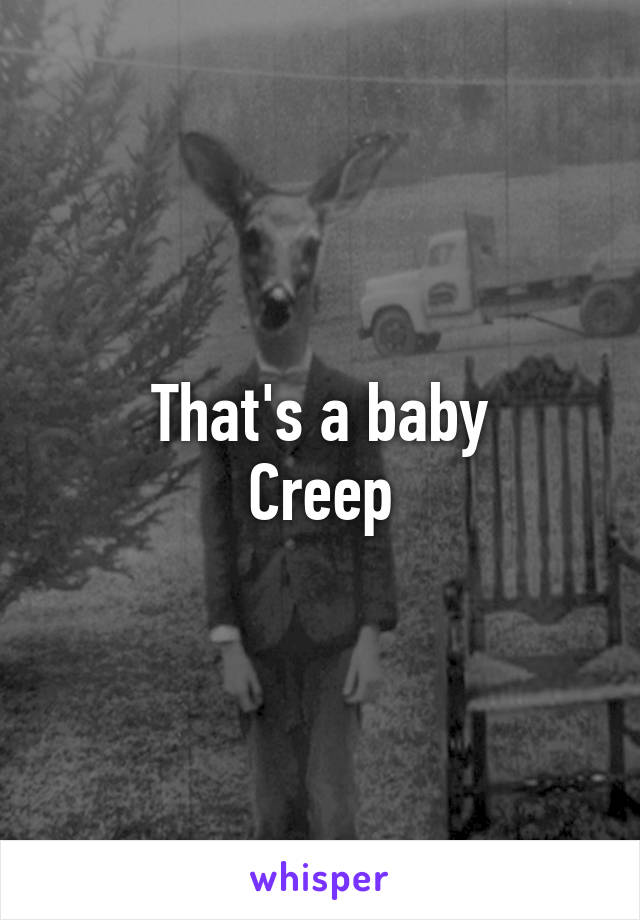 That's a baby
Creep