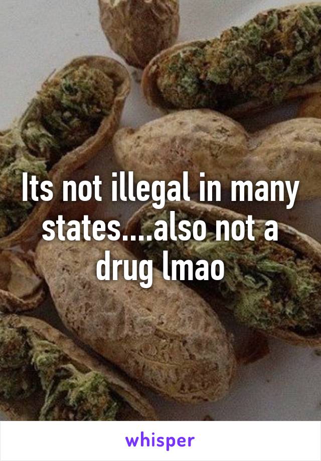 Its not illegal in many states....also not a drug lmao