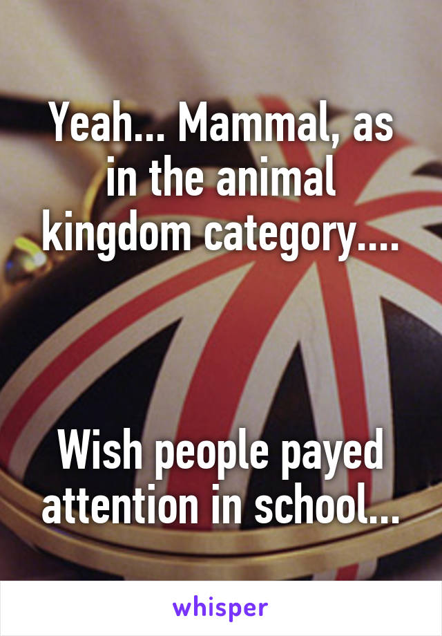 Yeah... Mammal, as in the animal kingdom category....



Wish people payed attention in school...